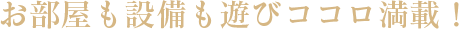お部屋も設備も遊びゴコロ満載！